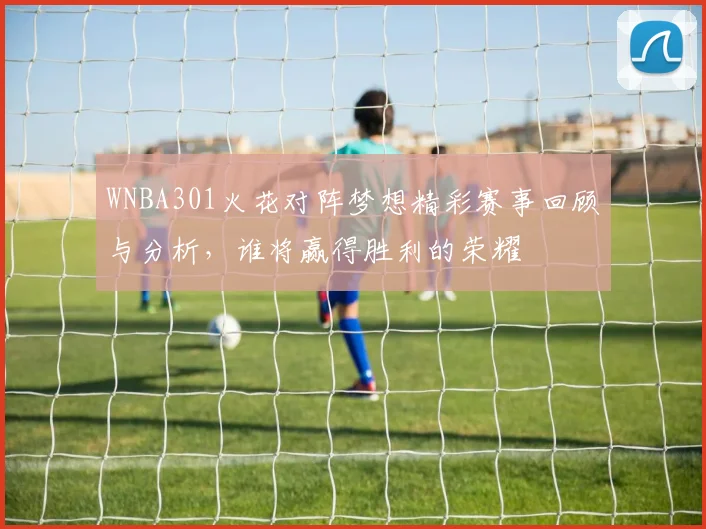 WNBA301火花对阵梦想精彩赛事回顾与分析，谁将赢得胜利的荣耀