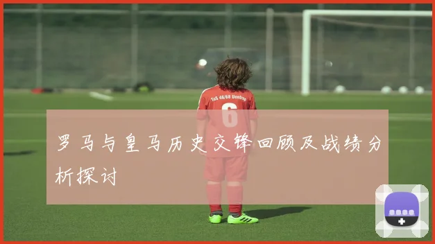 罗马与皇马历史交锋回顾及战绩分析探讨