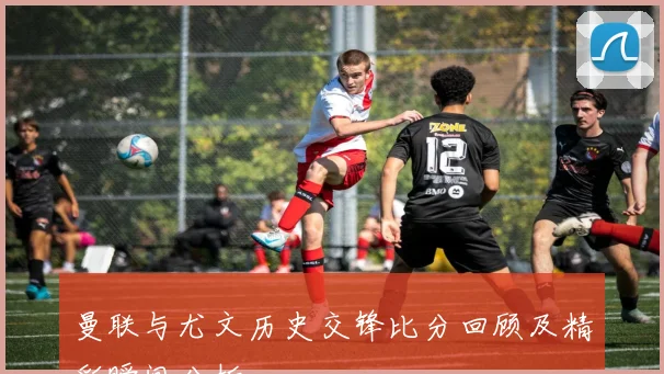 曼联与尤文历史交锋比分回顾及精彩瞬间分析