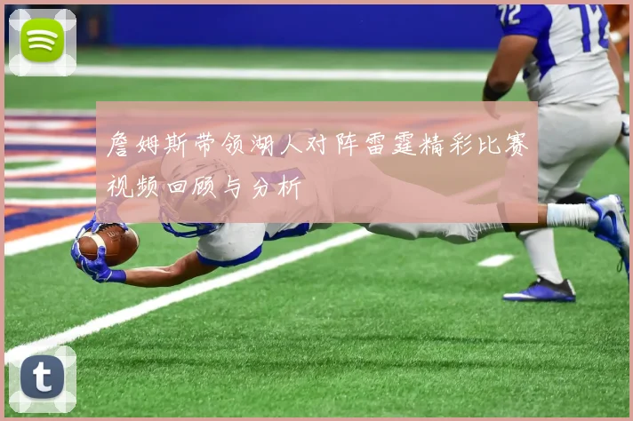 詹姆斯带领湖人对阵雷霆精彩比赛视频回顾与分析