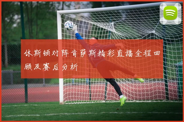 休斯顿对阵肯萨斯精彩直播全程回顾及赛后分析