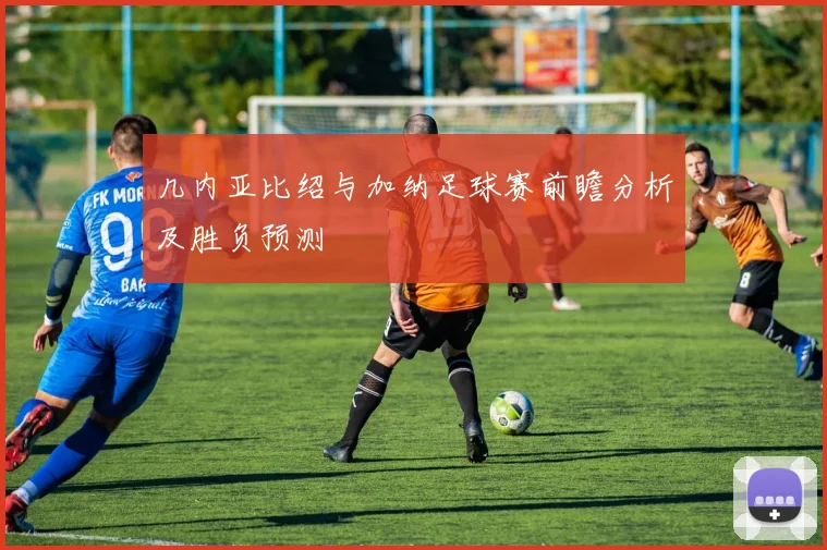 几内亚比绍与加纳足球赛前瞻分析及胜负预测
