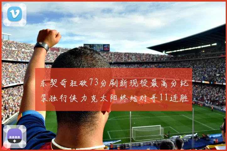 东契奇狂砍73分刷新现役最高分纪录独行侠力克太阳终结对手11连胜