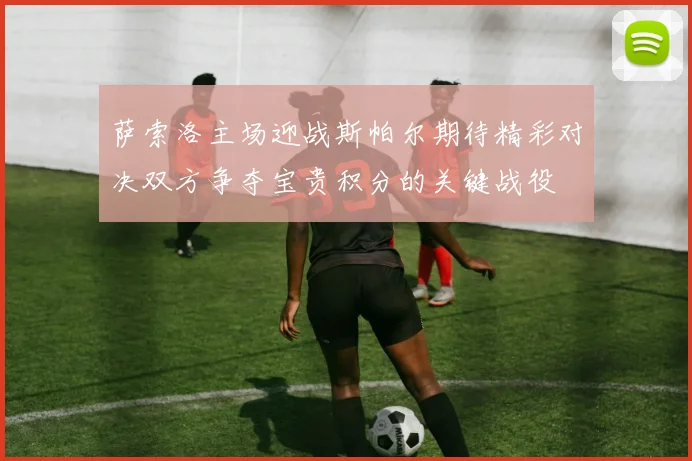 萨索洛主场迎战斯帕尔期待精彩对决双方争夺宝贵积分的关键战役