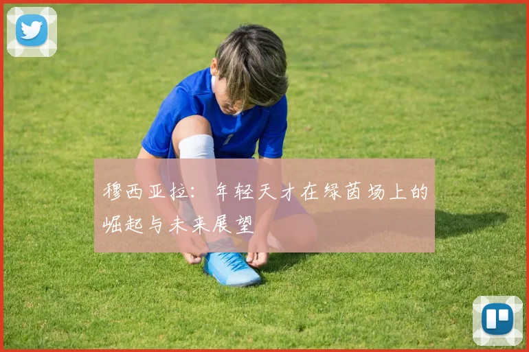 穆西亚拉：年轻天才在绿茵场上的崛起与未来展望