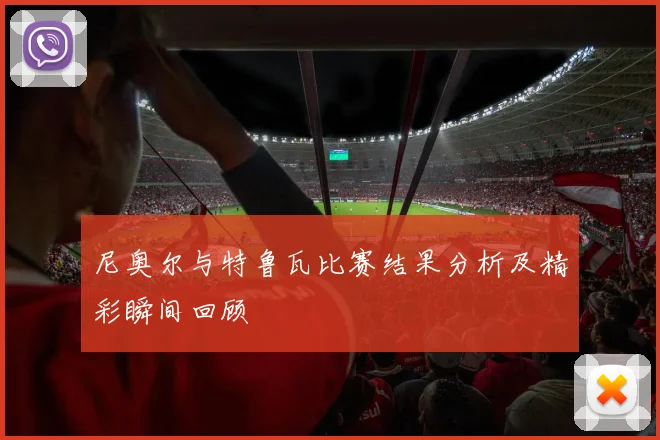 尼奥尔与特鲁瓦比赛结果分析及精彩瞬间回顾