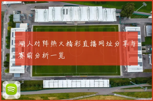湖人对阵热火精彩直播网址分享与赛前分析一览
