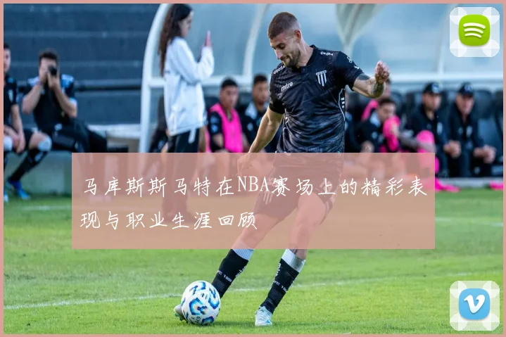 马库斯斯马特在NBA赛场上的精彩表现与职业生涯回顾
