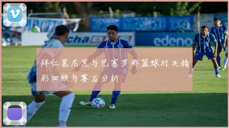 拜仁慕尼黑与巴塞罗那篮球对决精彩回顾与赛后分析