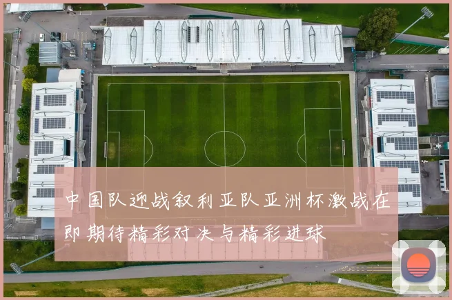 中国队迎战叙利亚队亚洲杯激战在即期待精彩对决与精彩进球