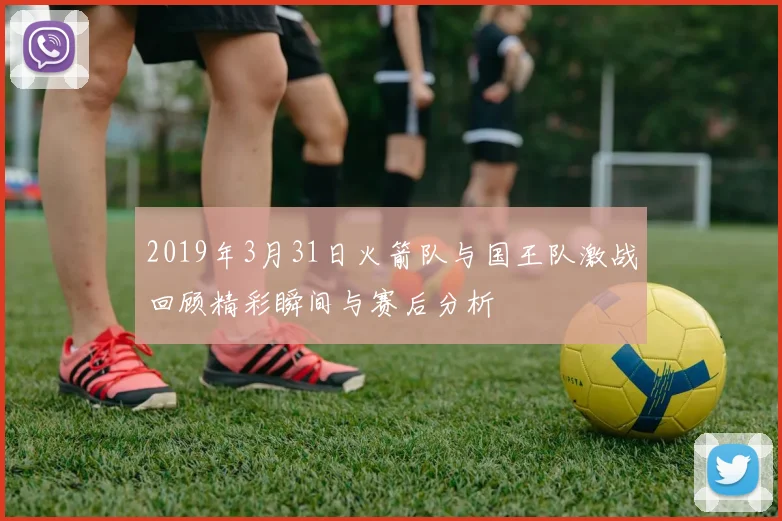 2019年3月31日火箭队与国王队激战回顾精彩瞬间与赛后分析