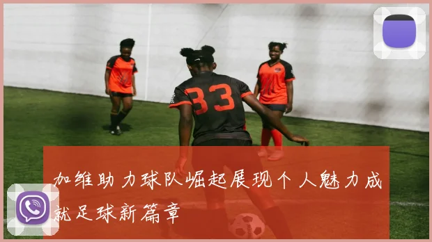 加维助力球队崛起展现个人魅力成就足球新篇章