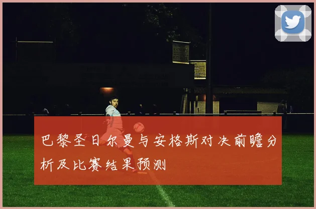 巴黎圣日尔曼与安格斯对决前瞻分析及比赛结果预测