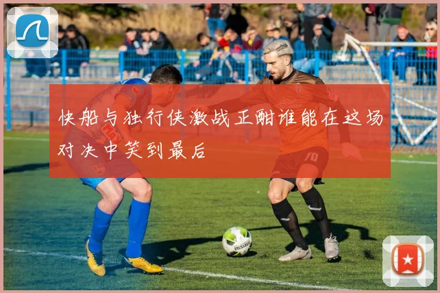 快船与独行侠激战正酣谁能在这场对决中笑到最后