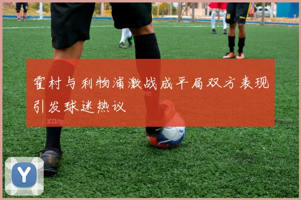 霍村与利物浦激战成平局双方表现引发球迷热议