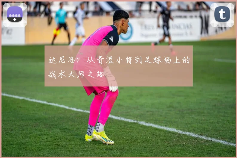 达尼洛：从青涩小将到足球场上的战术大师之路