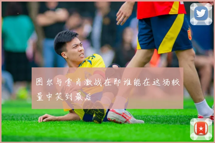 图尔与索肖激战在即谁能在这场较量中笑到最后