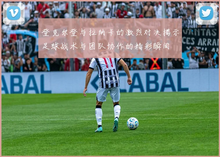 登克尔登与拉纳卡的激烈对决揭示足球战术与团队协作的精彩瞬间