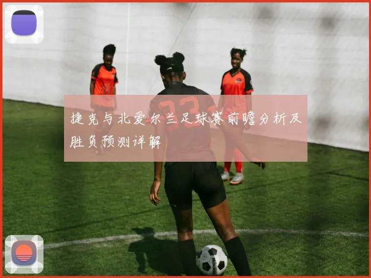 捷克与北爱尔兰足球赛前瞻分析及胜负预测详解