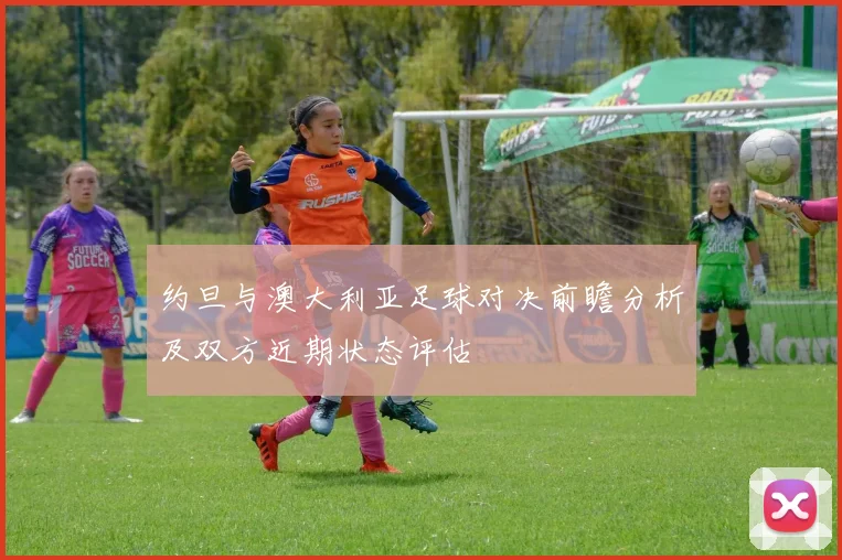 约旦与澳大利亚足球对决前瞻分析及双方近期状态评估