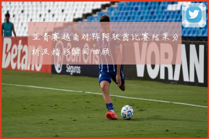 亚青赛越南对阵阿联酋比赛结果分析及精彩瞬间回顾