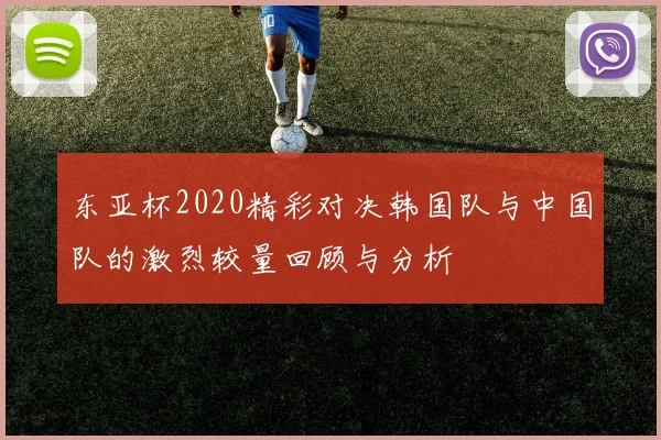 东亚杯2020精彩对决韩国队与中国队的激烈较量回顾与分析
