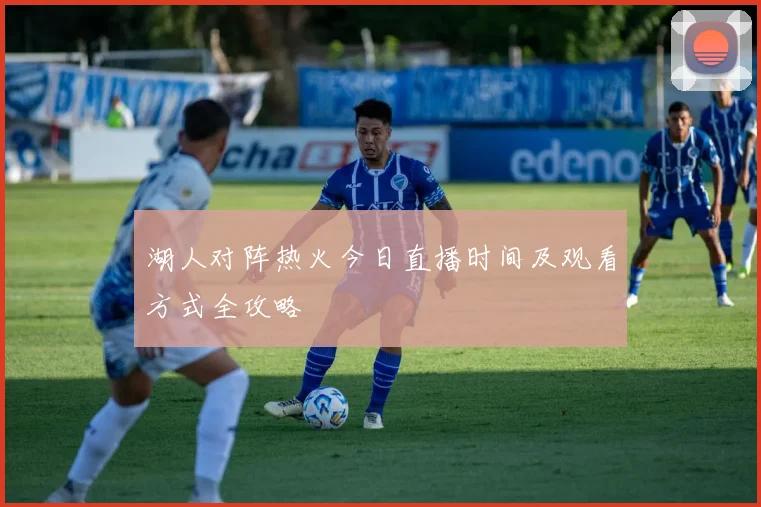 湖人对阵热火今日直播时间及观看方式全攻略