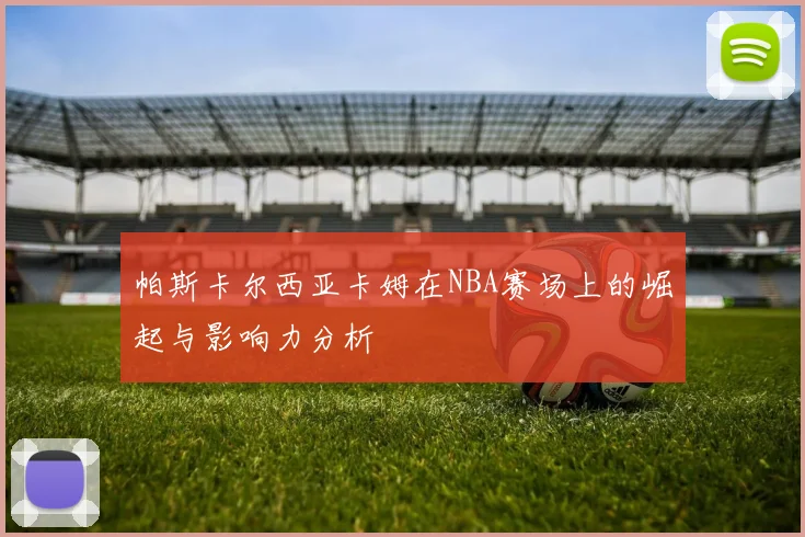 帕斯卡尔西亚卡姆在NBA赛场上的崛起与影响力分析