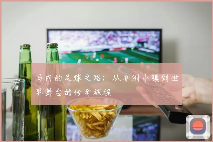 马内的足球之路：从非洲小镇到世界舞台的传奇旅程