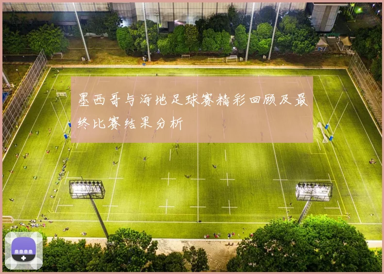 墨西哥与海地足球赛精彩回顾及最终比赛结果分析
