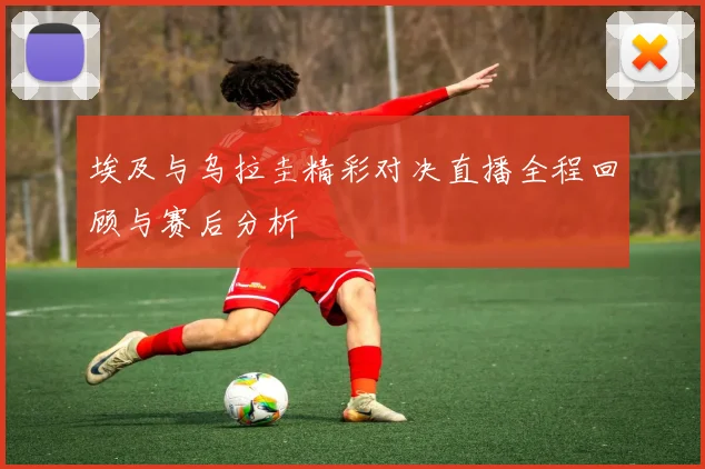 埃及与乌拉圭精彩对决直播全程回顾与赛后分析