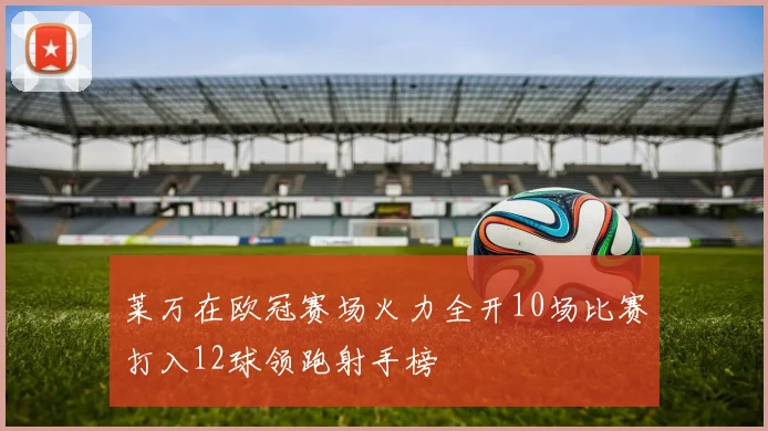 莱万在欧冠赛场火力全开10场比赛打入12球领跑射手榜