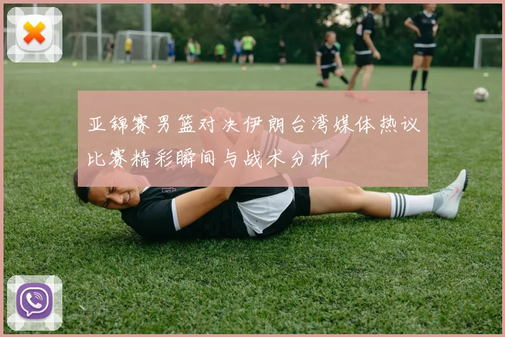 亚锦赛男篮对决伊朗台湾媒体热议比赛精彩瞬间与战术分析