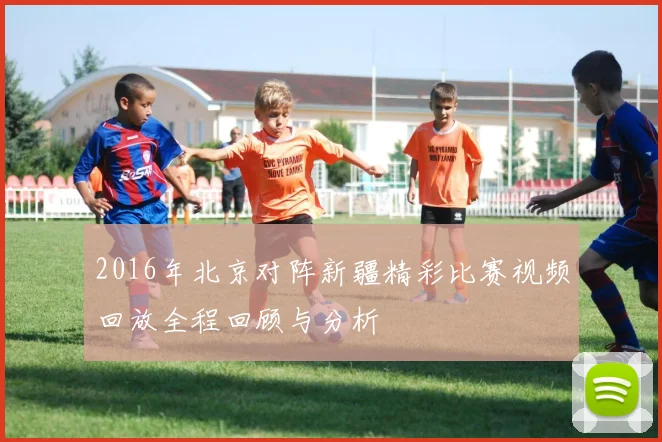 2016年北京对阵新疆精彩比赛视频回放全程回顾与分析