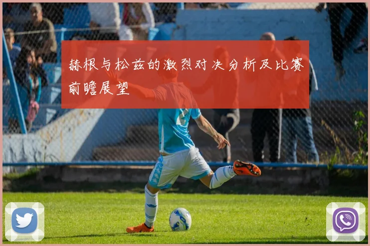 赫根与松兹的激烈对决分析及比赛前瞻展望