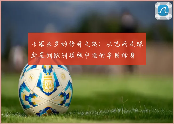 卡塞米罗的传奇之路：从巴西足球新星到欧洲顶级中场的华丽转身