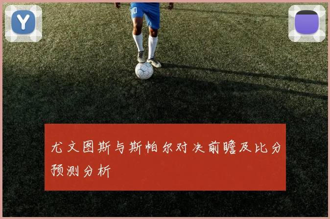 尤文图斯与斯帕尔对决前瞻及比分预测分析