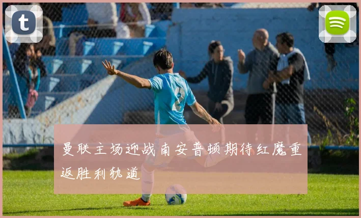 曼联主场迎战南安普顿期待红魔重返胜利轨道