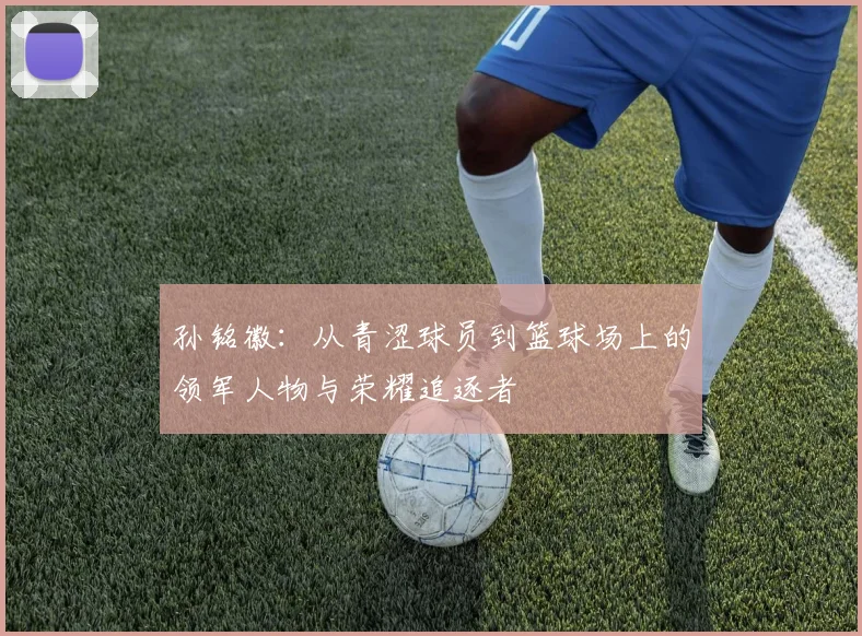 孙铭徽：从青涩球员到篮球场上的领军人物与荣耀追逐者