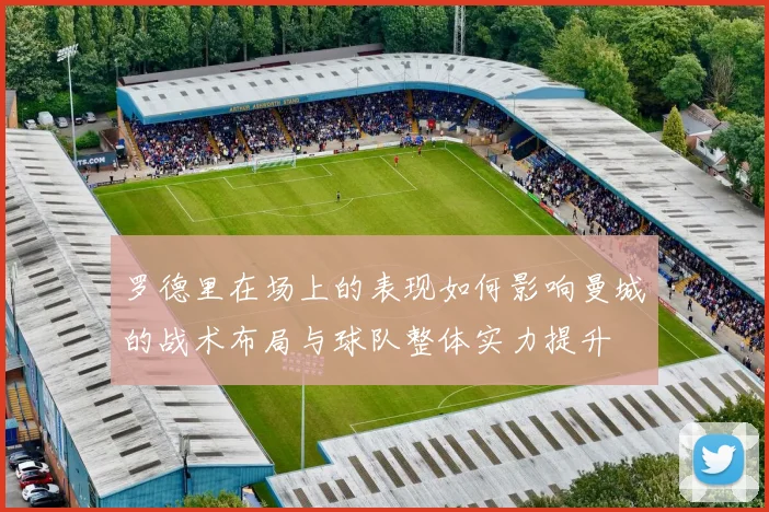 罗德里在场上的表现如何影响曼城的战术布局与球队整体实力提升